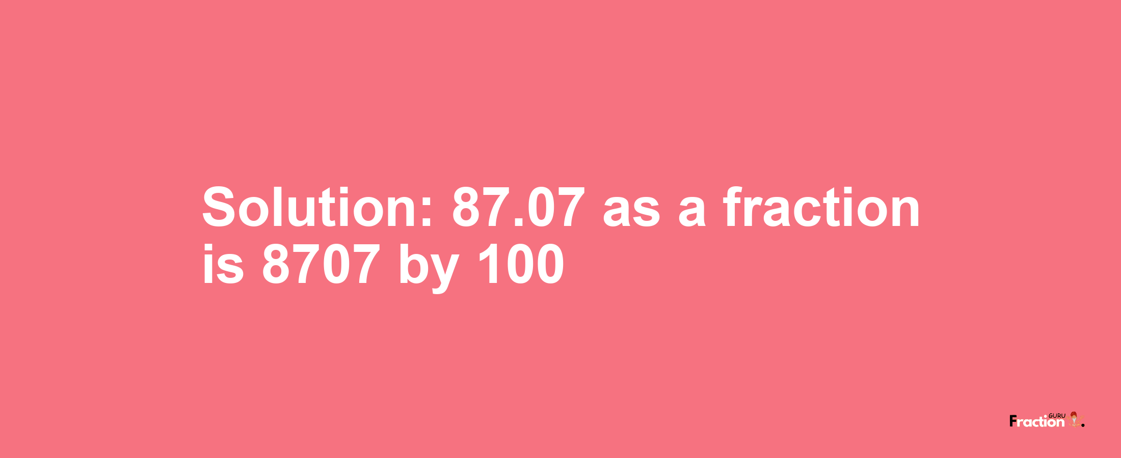 Solution:87.07 as a fraction is 8707/100